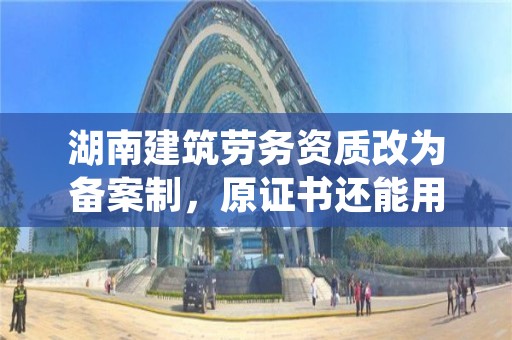 湖南建筑劳务资质改为备案制，原证书还能用吗？