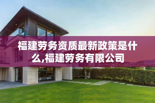 福建劳务资质最新政策是什么,福建劳务有限公司