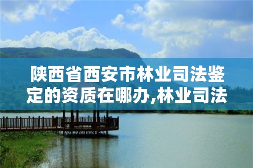 陕西省西安市林业司法鉴定的资质在哪办,林业司法鉴定机构 资质