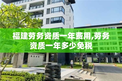 福建劳务资质一年费用,劳务资质一年多少免税