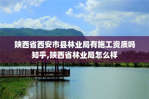 陕西省西安市县林业局有施工资质吗知乎,陕西省林业局怎么样