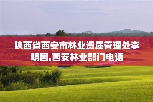 陕西省西安市林业资质管理处李明国,西安林业部门电话