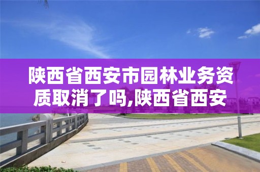 陕西省西安市园林业务资质取消了吗,陕西省西安市园林业务资质取消了吗现在