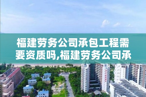 福建劳务公司承包工程需要资质吗,福建劳务公司承包工程需要资质吗