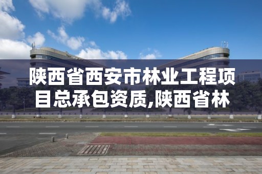 陕西省西安市林业工程项目总承包资质,陕西省林业局工程项目