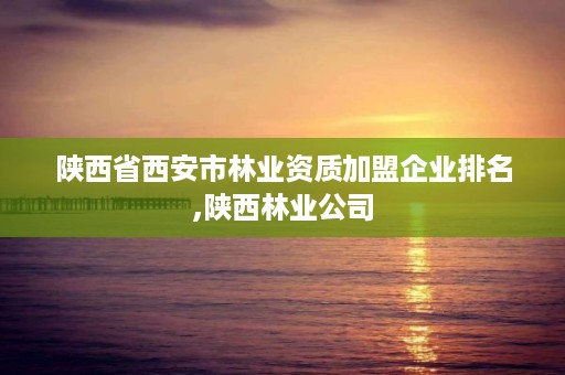 陕西省西安市林业资质加盟企业排名,陕西林业公司