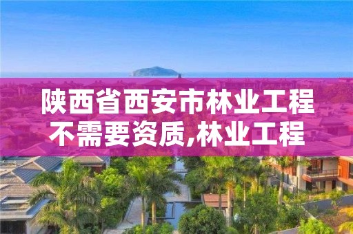 陕西省西安市林业工程不需要资质,林业工程是否办理施工许可证