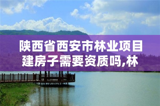 陕西省西安市林业项目建房子需要资质吗,林业用地建房