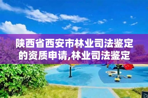 陕西省西安市林业司法鉴定的资质申请,林业司法鉴定中心收费标准