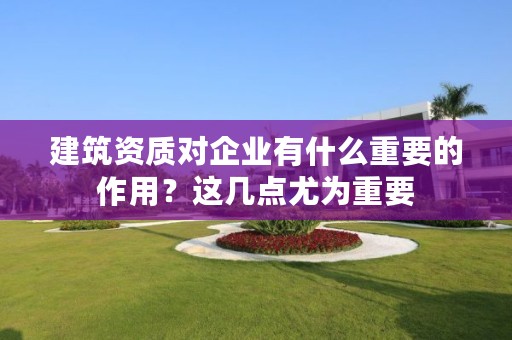 建筑资质对企业有什么重要的作用？这几点尤为重要