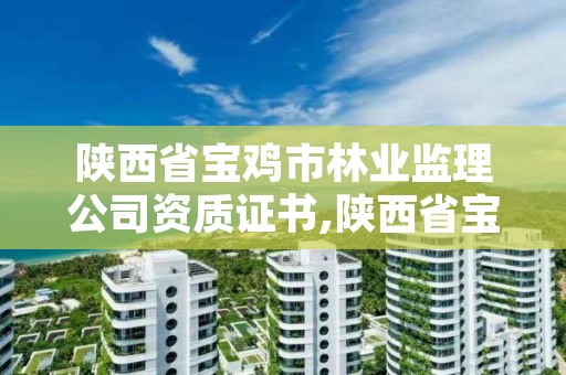 陕西省宝鸡市林业监理公司资质证书,陕西省宝鸡市林业监理公司资质证书有哪些