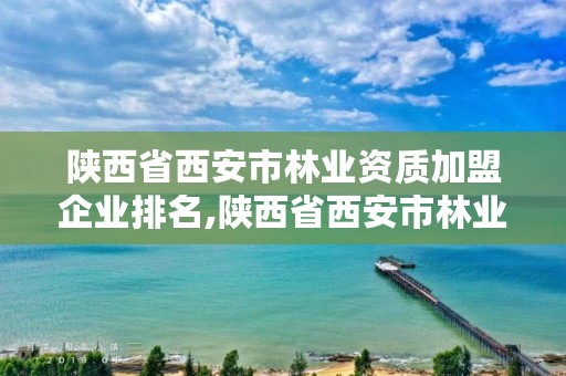 陕西省西安市林业资质加盟企业排名,陕西省西安市林业资质加盟企业排名第几