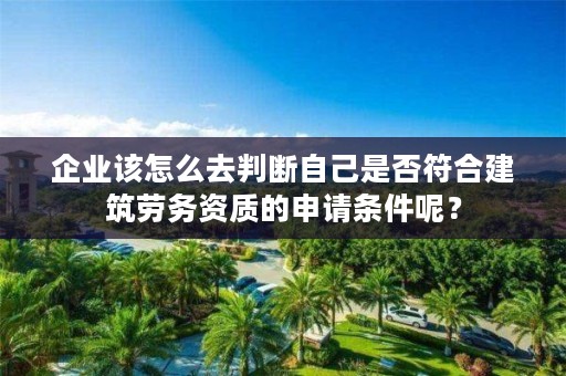 企业该怎么去判断自己是否符合建筑劳务资质的申请条件呢？