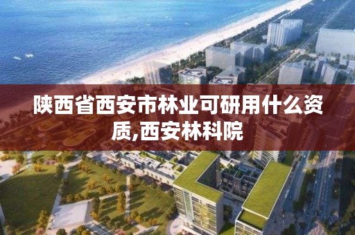 陕西省西安市林业可研用什么资质,西安林科院