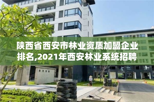 陕西省西安市林业资质加盟企业排名,2021年西安林业系统招聘