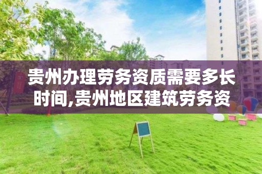 贵州办理劳务资质需要多长时间,贵州地区建筑劳务资质取消没有啊