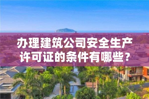 办理建筑公司安全生产许可证的条件有哪些？这些都知道吗？