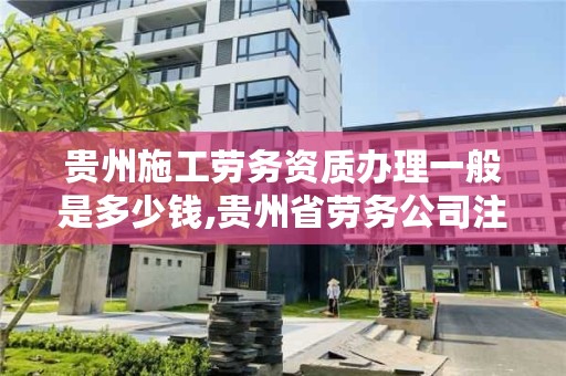 贵州施工劳务资质办理一般是多少钱,贵州省劳务公司注册条件