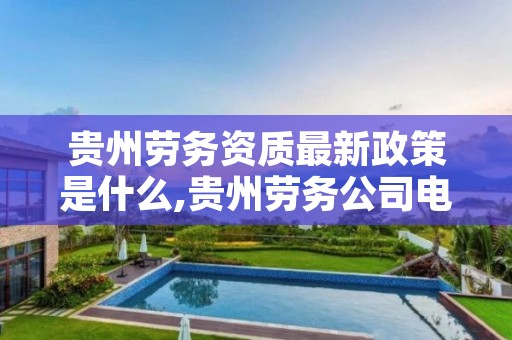 贵州劳务资质最新政策是什么,贵州劳务公司电话号码