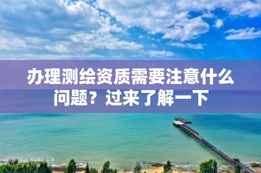 办理测绘资质需要注意什么问题？过来了解一下