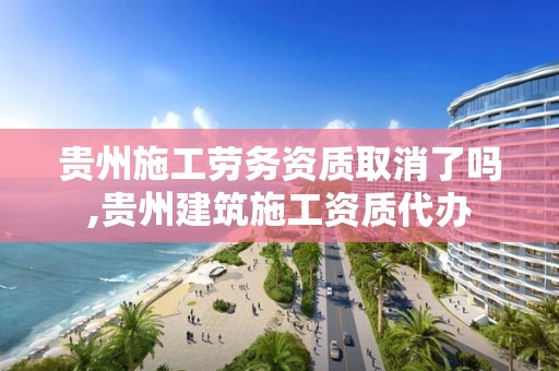 贵州施工劳务资质取消了吗,贵州建筑施工资质代办