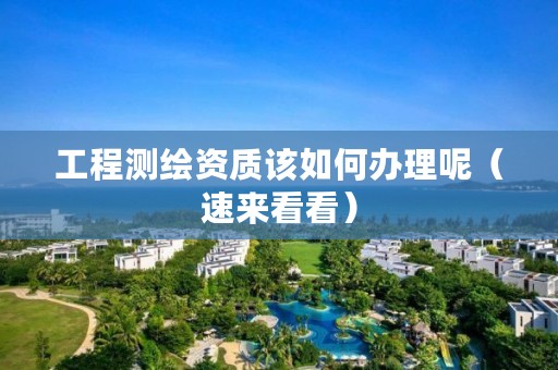 工程测绘资质该如何办理呢（速来看看）