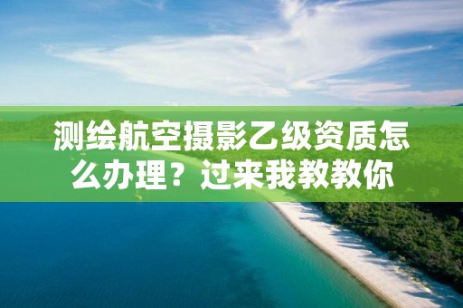 测绘航空摄影乙级资质怎么办理？过来我教教你