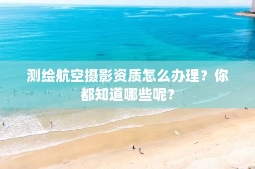 测绘航空摄影资质怎么办理？你都知道哪些呢？