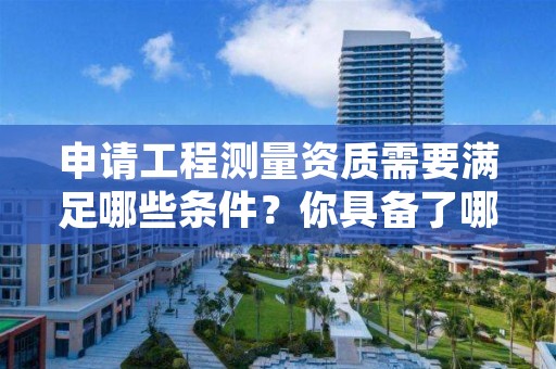 申请工程测量资质需要满足哪些条件？你具备了哪几项？