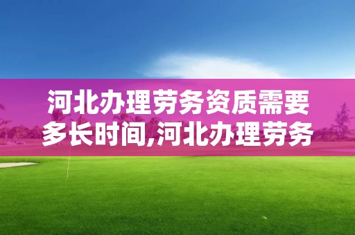 河北办理劳务资质需要多长时间,河北办理劳务资质需要多长时间完成