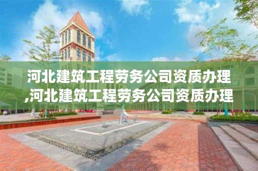 河北建筑工程劳务公司资质办理,河北建筑工程劳务公司资质办理流程