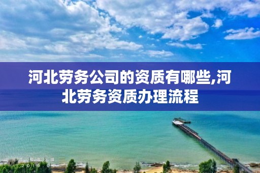 河北劳务公司的资质有哪些,河北劳务资质办理流程