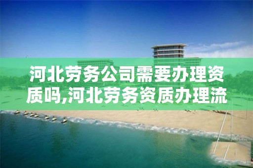 河北劳务公司需要办理资质吗,河北劳务资质办理流程