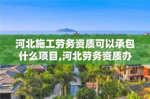 河北施工劳务资质可以承包什么项目,河北劳务资质办理流程