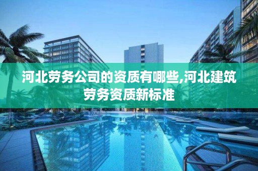 河北劳务公司的资质有哪些,河北建筑劳务资质新标准