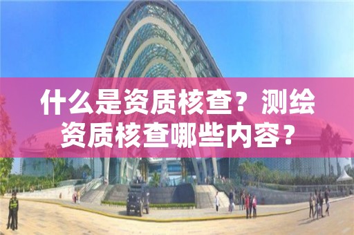 什么是资质核查？测绘资质核查哪些内容？