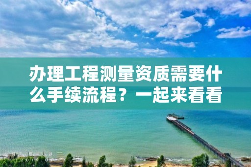 办理工程测量资质需要什么手续流程？一起来看看吧