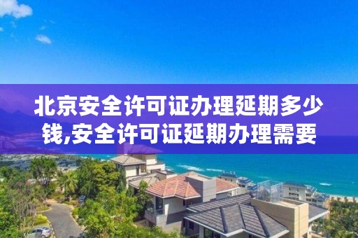 北京安全许可证办理延期多少钱,安全许可证延期办理需要多长时间