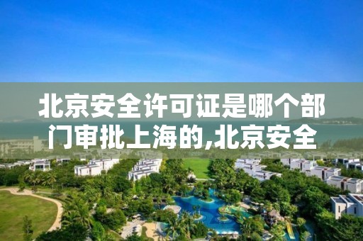 北京安全许可证是哪个部门审批上海的,北京安全许可证是哪个部门审批上海的