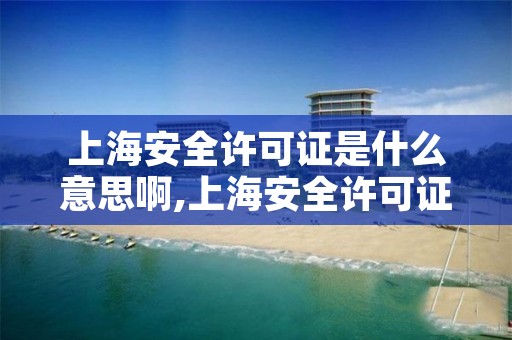 上海安全许可证是什么意思啊,上海安全许可证是什么意思啊怎么办