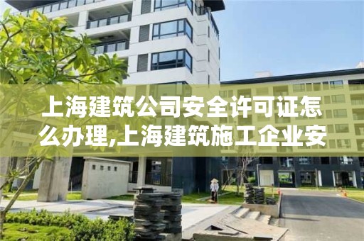 上海建筑公司安全许可证怎么办理,上海建筑施工企业安全员c证