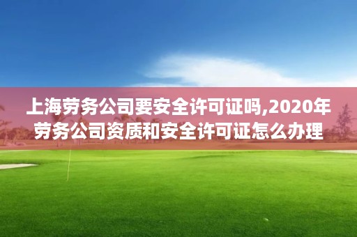 上海劳务公司要安全许可证吗,2020年劳务公司资质和安全许可证怎么办理