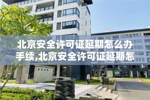 北京安全许可证延期怎么办手续,北京安全许可证延期怎么办手续