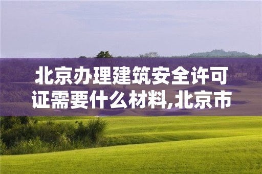 北京办理建筑安全许可证需要什么材料,北京市建委办理施工许可证