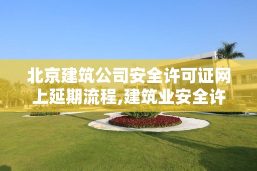 北京建筑公司安全许可证网上延期流程,建筑业安全许可证延期办理