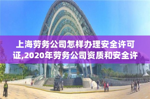 上海劳务公司怎样办理安全许可证,2020年劳务公司资质和安全许可证怎么办理