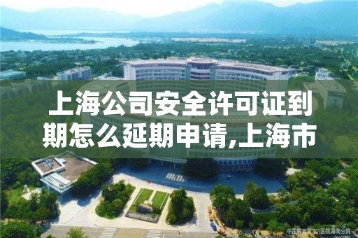 上海公司安全许可证到期怎么延期申请,上海市安全生产许可证