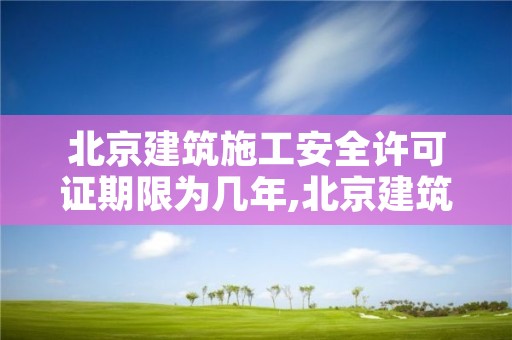 北京建筑施工安全许可证期限为几年,北京建筑施工安全许可证期限为几年内