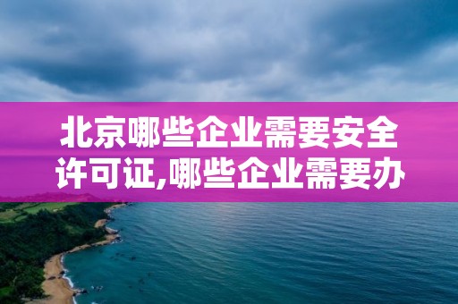 北京哪些企业需要安全许可证,哪些企业需要办理安全许可证