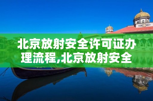 北京放射安全许可证办理流程,北京放射安全许可证办理流程视频